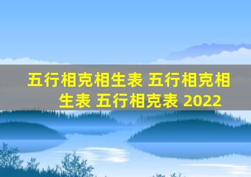 五行相克相生表 五行相克相生表 五行相克表 2022